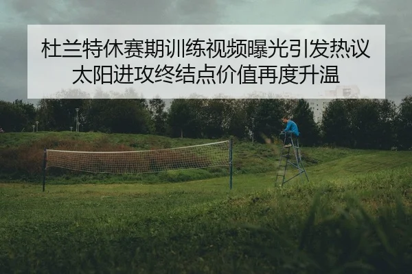 杜兰特休赛期训练视频曝光引发热议 太阳进攻终结点价值再度升温