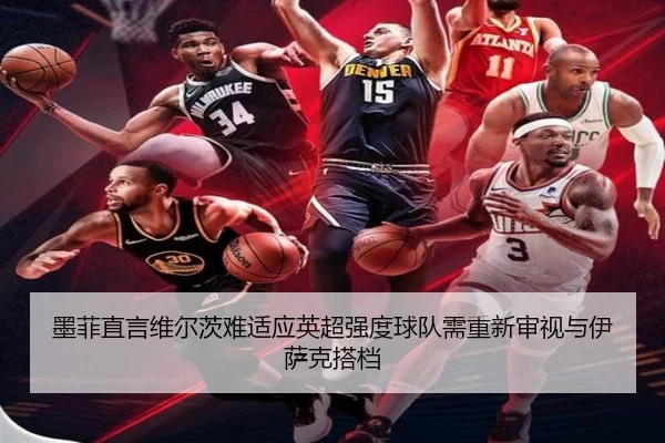 墨菲直言维尔茨难适应英超强度球队需重新审视与伊萨克搭档